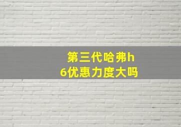 第三代哈弗h6优惠力度大吗