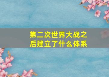 第二次世界大战之后建立了什么体系