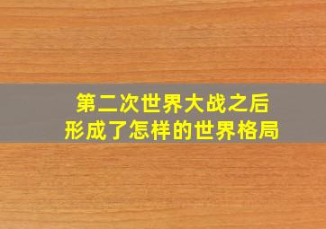 第二次世界大战之后形成了怎样的世界格局