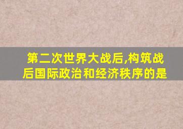 第二次世界大战后,构筑战后国际政治和经济秩序的是