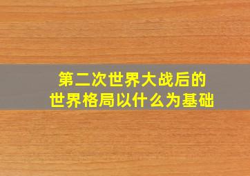 第二次世界大战后的世界格局以什么为基础