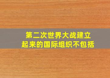 第二次世界大战建立起来的国际组织不包括