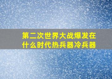 第二次世界大战爆发在什么时代热兵器冷兵器