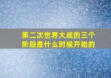 第二次世界大战的三个阶段是什么时候开始的