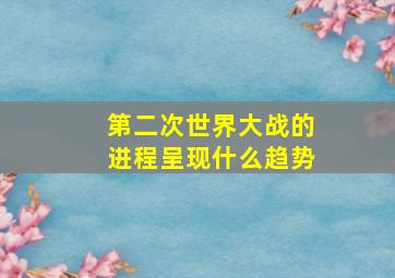 第二次世界大战的进程呈现什么趋势