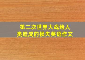 第二次世界大战给人类造成的损失英语作文