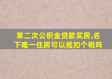 第二次公积金贷款买房,名下唯一住房可以抵扣个税吗