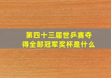 第四十三届世乒赛夺得全部冠军奖杯是什么