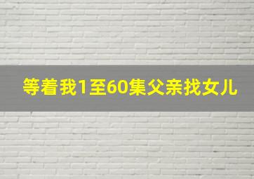 等着我1至60集父亲找女儿