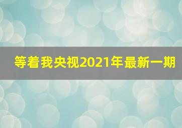 等着我央视2021年最新一期