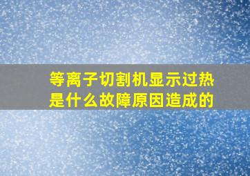 等离子切割机显示过热是什么故障原因造成的