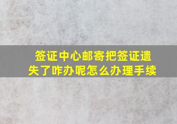 签证中心邮寄把签证遗失了咋办呢怎么办理手续