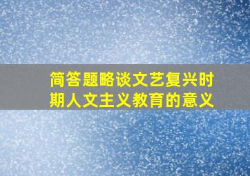 简答题略谈文艺复兴时期人文主义教育的意义