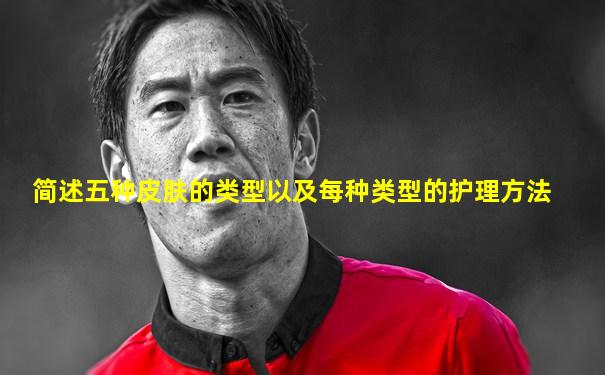 简述五种皮肤的类型以及每种类型的护理方法