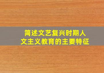 简述文艺复兴时期人文主义教育的主要特征