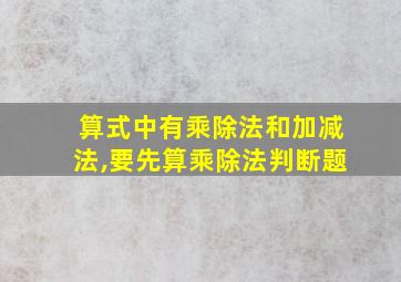 算式中有乘除法和加减法,要先算乘除法判断题