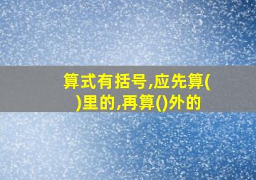 算式有括号,应先算()里的,再算()外的