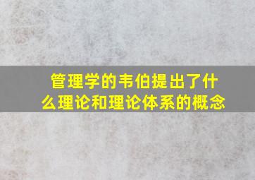 管理学的韦伯提出了什么理论和理论体系的概念