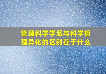 管理科学学派与科学管理异化的区别在于什么