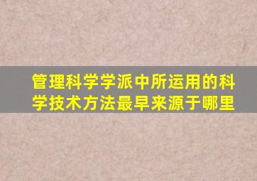 管理科学学派中所运用的科学技术方法最早来源于哪里