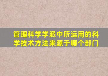 管理科学学派中所运用的科学技术方法来源于哪个部门