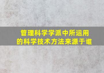 管理科学学派中所运用的科学技术方法来源于谁