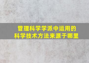 管理科学学派中运用的科学技术方法来源于哪里