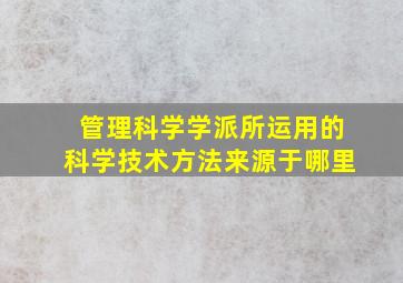 管理科学学派所运用的科学技术方法来源于哪里