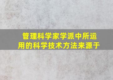 管理科学家学派中所运用的科学技术方法来源于