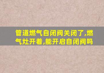 管道燃气自闭阀关闭了,燃气灶开着,能开启自闭阀吗