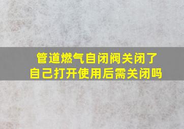 管道燃气自闭阀关闭了自己打开使用后需关闭吗