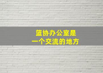 篮协办公室是一个交流的地方