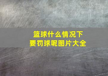 篮球什么情况下要罚球呢图片大全