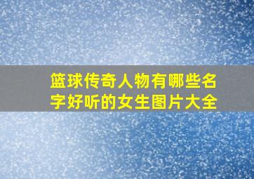 篮球传奇人物有哪些名字好听的女生图片大全