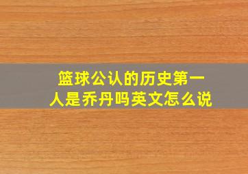 篮球公认的历史第一人是乔丹吗英文怎么说