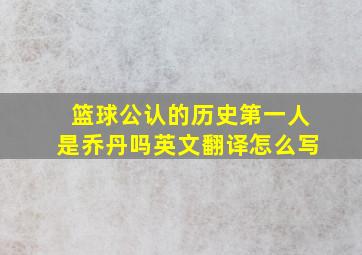 篮球公认的历史第一人是乔丹吗英文翻译怎么写