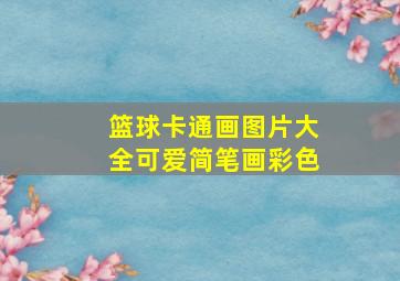 篮球卡通画图片大全可爱简笔画彩色