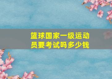 篮球国家一级运动员要考试吗多少钱