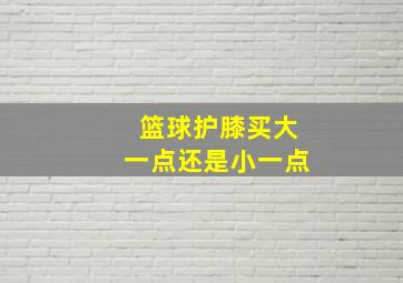 篮球护膝买大一点还是小一点