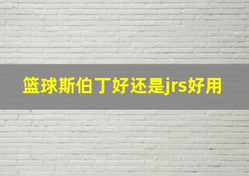 篮球斯伯丁好还是jrs好用