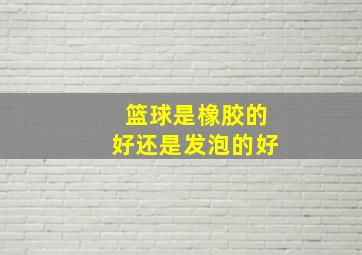 篮球是橡胶的好还是发泡的好