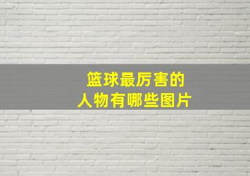 篮球最厉害的人物有哪些图片