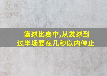 篮球比赛中,从发球到过半场要在几秒以内停止