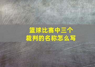 篮球比赛中三个裁判的名称怎么写