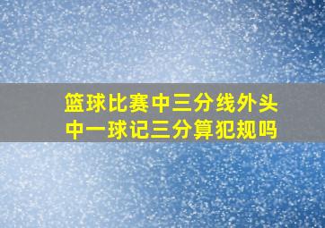 篮球比赛中三分线外头中一球记三分算犯规吗