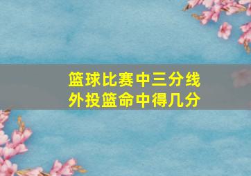 篮球比赛中三分线外投篮命中得几分