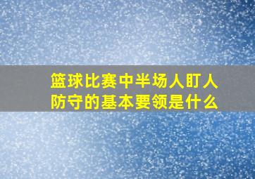 篮球比赛中半场人盯人防守的基本要领是什么