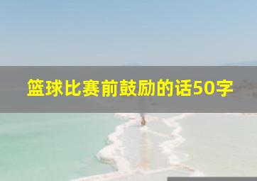 篮球比赛前鼓励的话50字