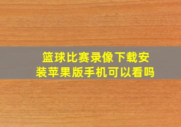 篮球比赛录像下载安装苹果版手机可以看吗