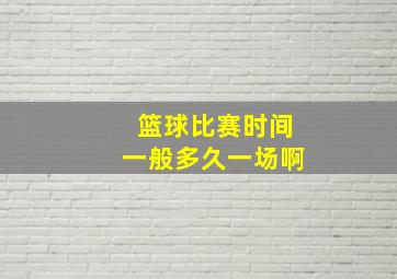 篮球比赛时间一般多久一场啊